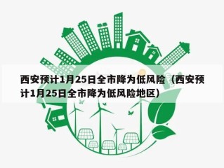 西安预计1月25日全市降为低风险（西安预计1月25日全市降为低风险地区）