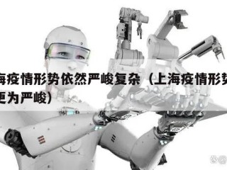 上海疫情形势依然严峻复杂（上海疫情形势可能更为严峻）