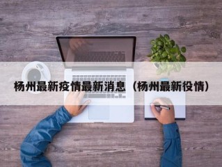 杨州最新疫情最新消息（杨州最新役情）