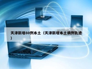 天津新增80例本土（天津新增本土病例轨迹）