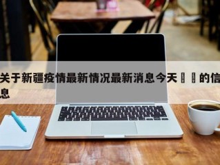 关于新疆疫情最新情况最新消息今天㊙️的信息