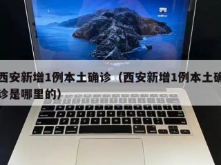 西安新增1例本土确诊（西安新增1例本土确诊是哪里的）