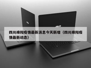 四川绵阳疫情最新消息今天新增（四川绵阳疫情最新动态）