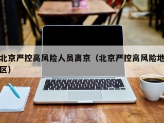 北京严控高风险人员离京（北京严控高风险地区）