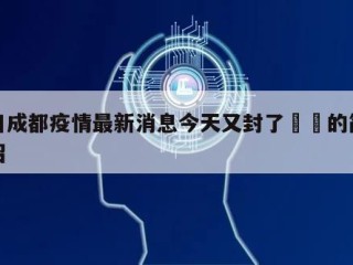 四川成都疫情最新消息今天又封了㊙️的简单介绍