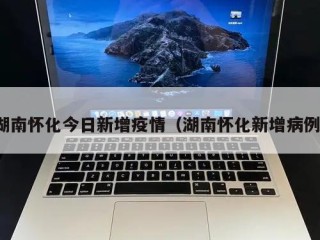 湖南怀化今日新增疫情（湖南怀化新增病例）